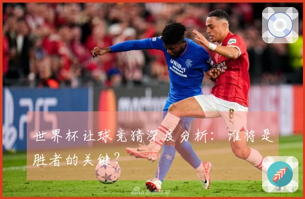 世界杯让球竞猜深度分析：谁将是胜者的关键？