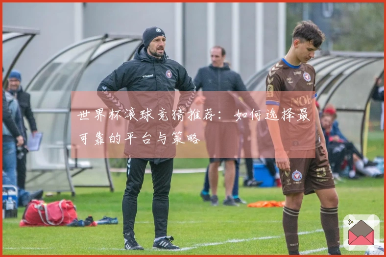 世界杯滚球竞猜推荐：如何选择最可靠的平台与策略
