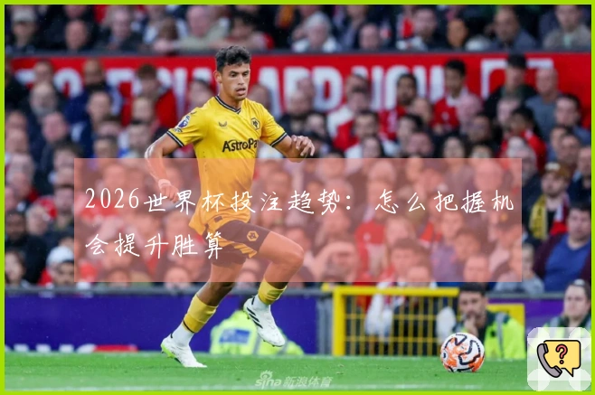 2026世界杯投注趋势：怎么把握机会提升胜算