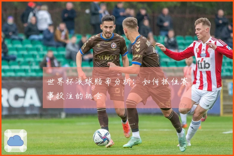 世界杯滚球赔率分析：如何抓住赛事投注的机会