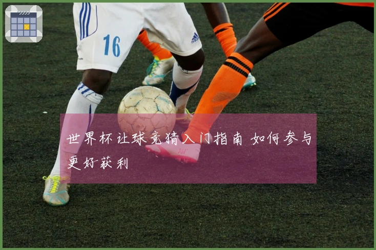 世界杯让球竞猜入门指南 如何参与更好获利
