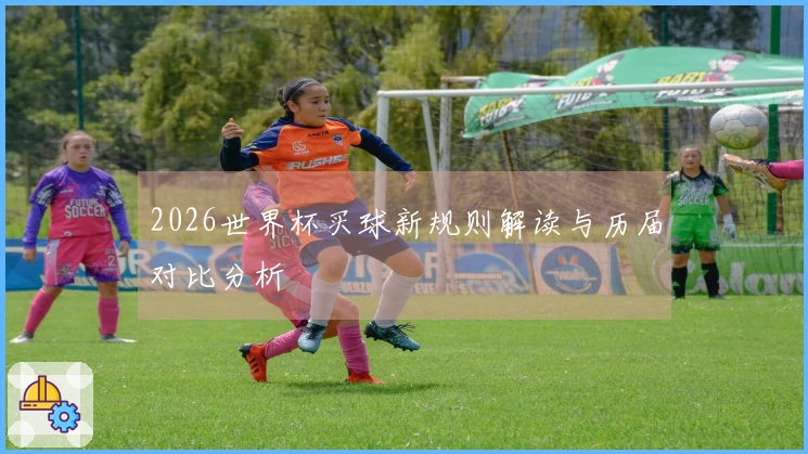2026世界杯买球新规则解读与历届对比分析