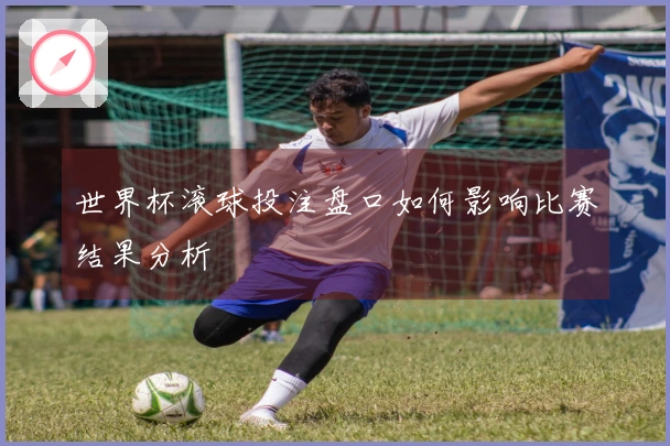 世界杯滚球投注盘口如何影响比赛结果分析