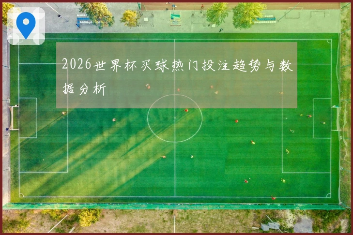 2026世界杯买球热门投注趋势与数据分析