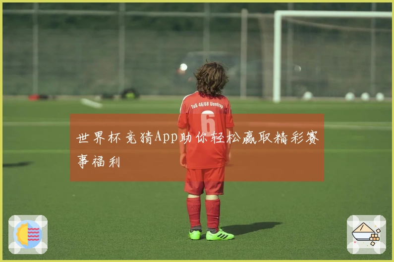 世界杯竞猜App助你轻松赢取精彩赛事福利
