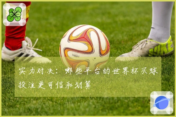 实力对决：哪些平台的世界杯买球投注更可信和划算