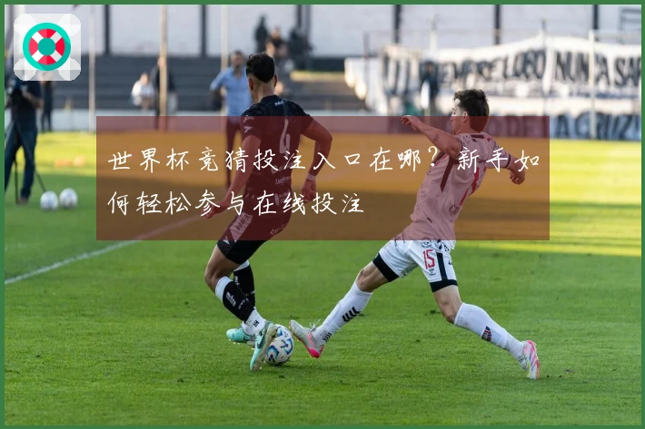 世界杯竞猜投注入口在哪？新手如何轻松参与在线投注