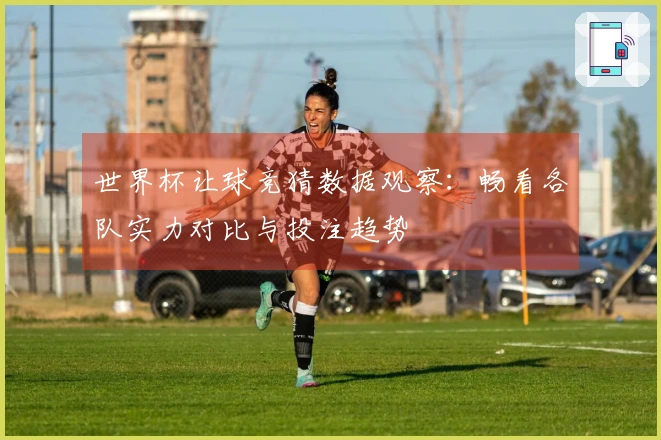 世界杯让球竞猜数据观察：畅看各队实力对比与投注趋势