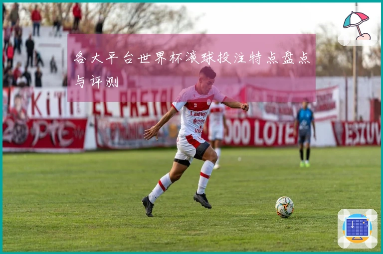 各大平台世界杯滚球投注特点盘点与评测