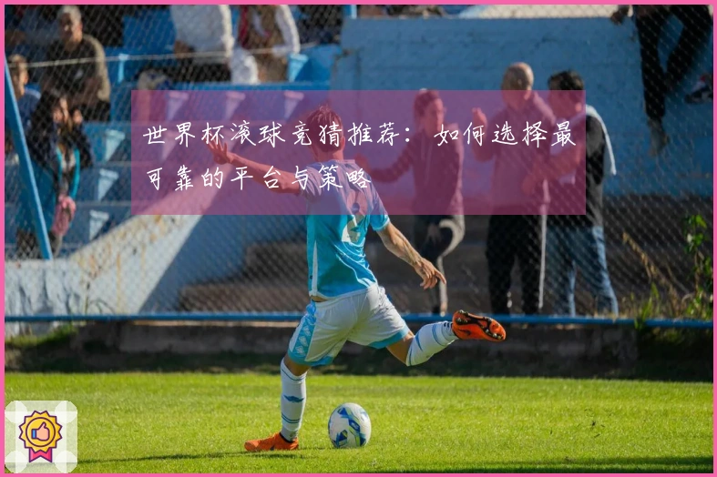 世界杯滚球竞猜推荐：如何选择最可靠的平台与策略