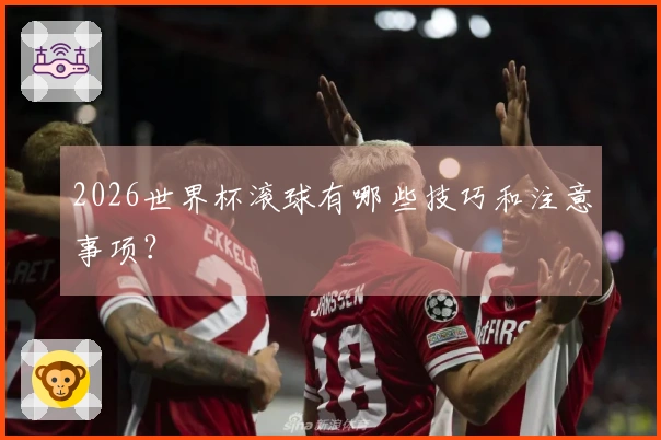 2026世界杯滚球有哪些技巧和注意事项？