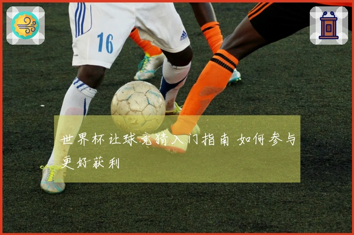 世界杯让球竞猜入门指南 如何参与更好获利