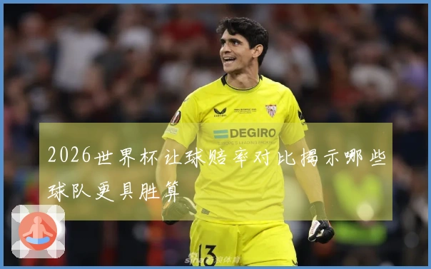 2026世界杯让球赔率对比揭示哪些球队更具胜算