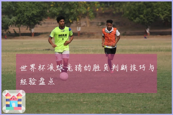世界杯滚球竞猜的胜负判断技巧与经验盘点