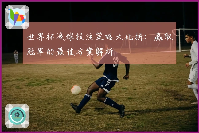 世界杯滚球投注策略大比拼：赢取冠军的最佳方案解析